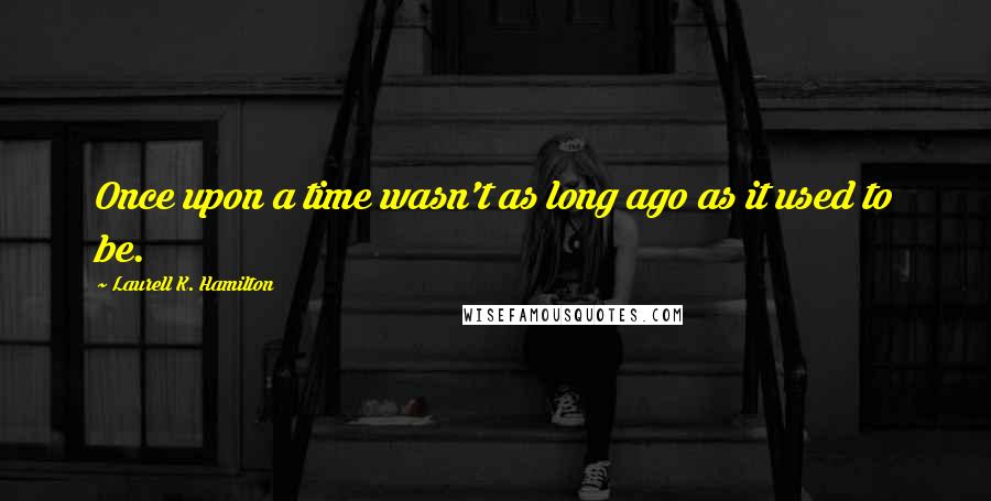 Laurell K. Hamilton Quotes: Once upon a time wasn't as long ago as it used to be.