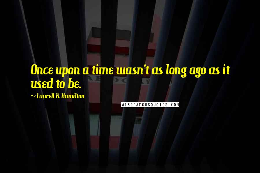 Laurell K. Hamilton Quotes: Once upon a time wasn't as long ago as it used to be.