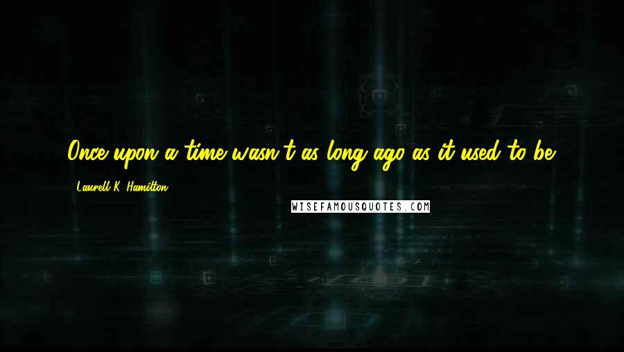 Laurell K. Hamilton Quotes: Once upon a time wasn't as long ago as it used to be.