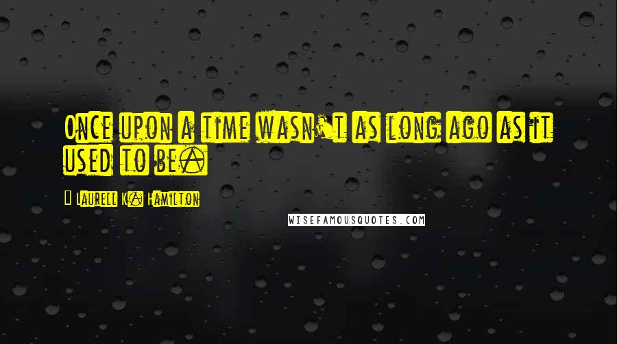 Laurell K. Hamilton Quotes: Once upon a time wasn't as long ago as it used to be.