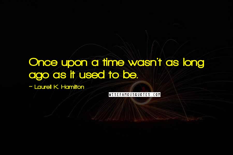 Laurell K. Hamilton Quotes: Once upon a time wasn't as long ago as it used to be.