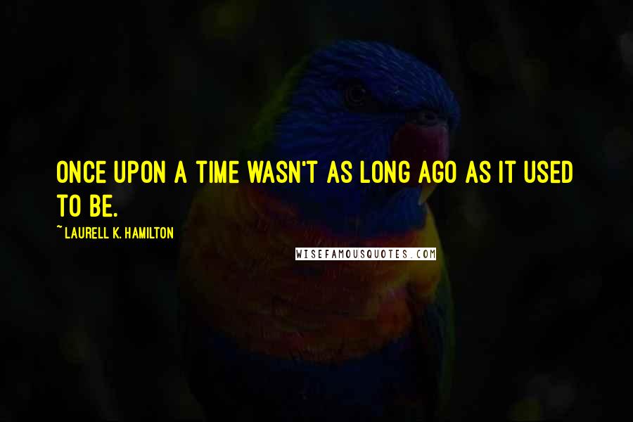 Laurell K. Hamilton Quotes: Once upon a time wasn't as long ago as it used to be.