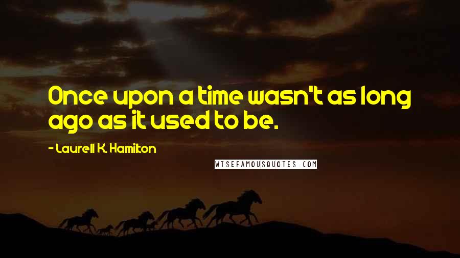 Laurell K. Hamilton Quotes: Once upon a time wasn't as long ago as it used to be.
