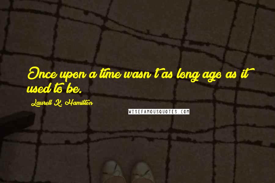 Laurell K. Hamilton Quotes: Once upon a time wasn't as long ago as it used to be.