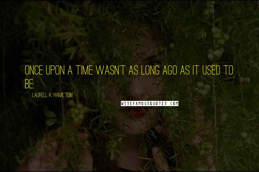 Laurell K. Hamilton Quotes: Once upon a time wasn't as long ago as it used to be.