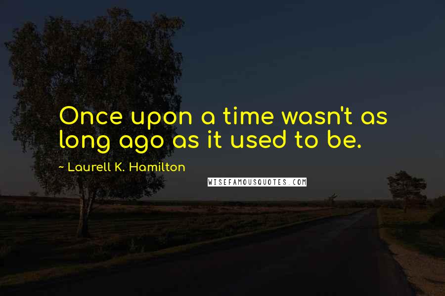 Laurell K. Hamilton Quotes: Once upon a time wasn't as long ago as it used to be.