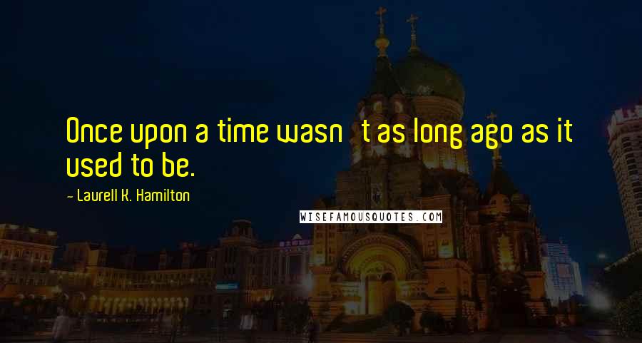 Laurell K. Hamilton Quotes: Once upon a time wasn't as long ago as it used to be.