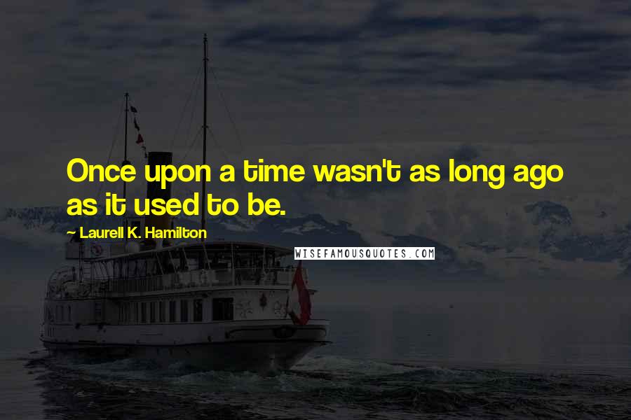 Laurell K. Hamilton Quotes: Once upon a time wasn't as long ago as it used to be.