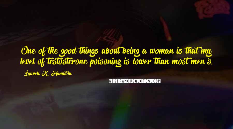 Laurell K. Hamilton Quotes: One of the good things about being a woman is that my level of testosterone poisoning is lower than most men's.