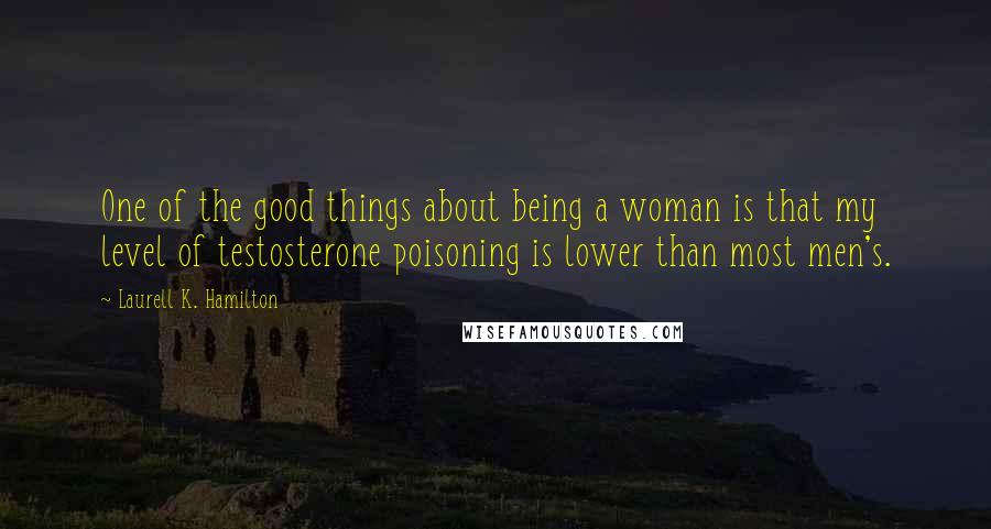 Laurell K. Hamilton Quotes: One of the good things about being a woman is that my level of testosterone poisoning is lower than most men's.