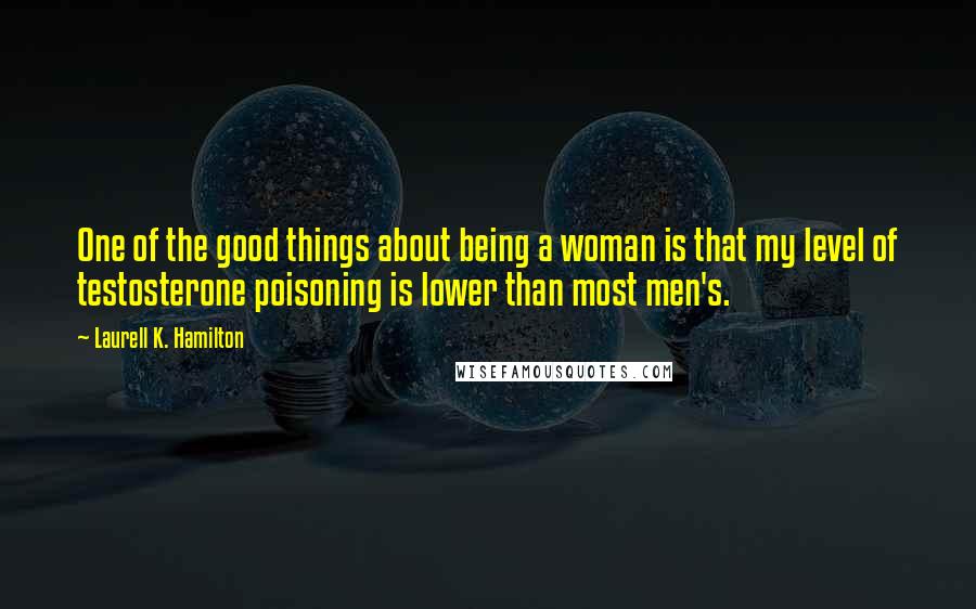 Laurell K. Hamilton Quotes: One of the good things about being a woman is that my level of testosterone poisoning is lower than most men's.