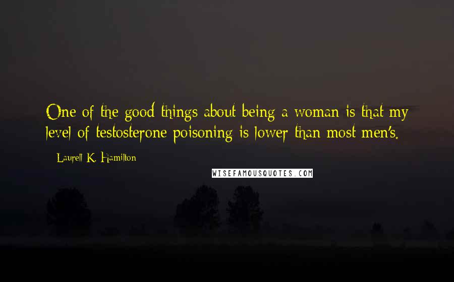 Laurell K. Hamilton Quotes: One of the good things about being a woman is that my level of testosterone poisoning is lower than most men's.