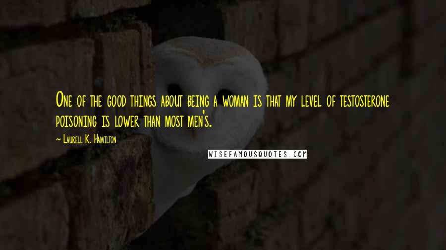 Laurell K. Hamilton Quotes: One of the good things about being a woman is that my level of testosterone poisoning is lower than most men's.
