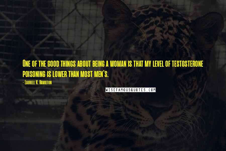 Laurell K. Hamilton Quotes: One of the good things about being a woman is that my level of testosterone poisoning is lower than most men's.