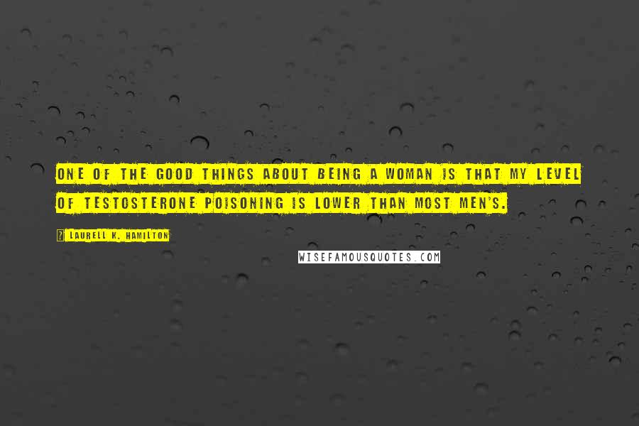 Laurell K. Hamilton Quotes: One of the good things about being a woman is that my level of testosterone poisoning is lower than most men's.