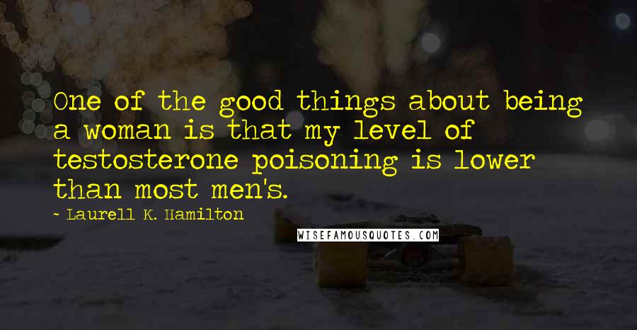 Laurell K. Hamilton Quotes: One of the good things about being a woman is that my level of testosterone poisoning is lower than most men's.