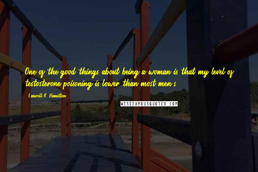 Laurell K. Hamilton Quotes: One of the good things about being a woman is that my level of testosterone poisoning is lower than most men's.