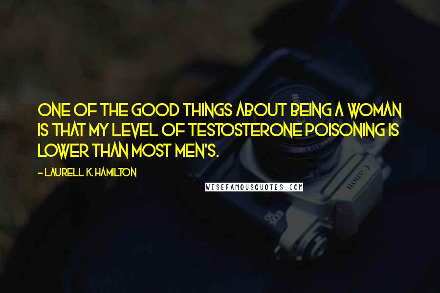 Laurell K. Hamilton Quotes: One of the good things about being a woman is that my level of testosterone poisoning is lower than most men's.