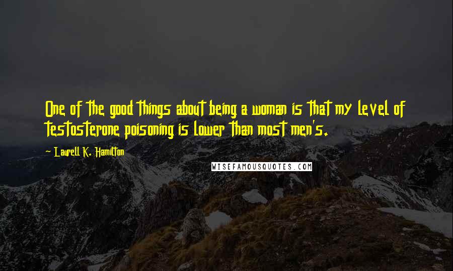 Laurell K. Hamilton Quotes: One of the good things about being a woman is that my level of testosterone poisoning is lower than most men's.