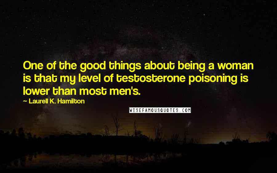 Laurell K. Hamilton Quotes: One of the good things about being a woman is that my level of testosterone poisoning is lower than most men's.