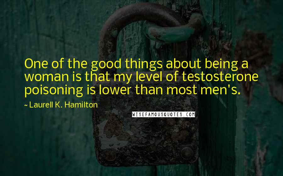 Laurell K. Hamilton Quotes: One of the good things about being a woman is that my level of testosterone poisoning is lower than most men's.