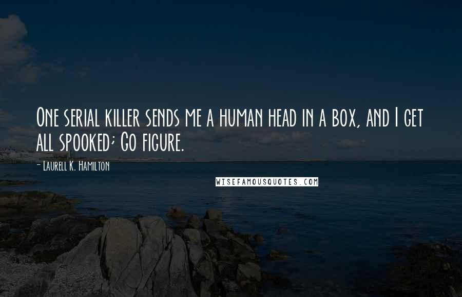 Laurell K. Hamilton Quotes: One serial killer sends me a human head in a box, and I get all spooked; Go figure.