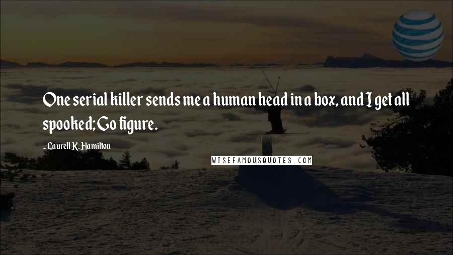 Laurell K. Hamilton Quotes: One serial killer sends me a human head in a box, and I get all spooked; Go figure.