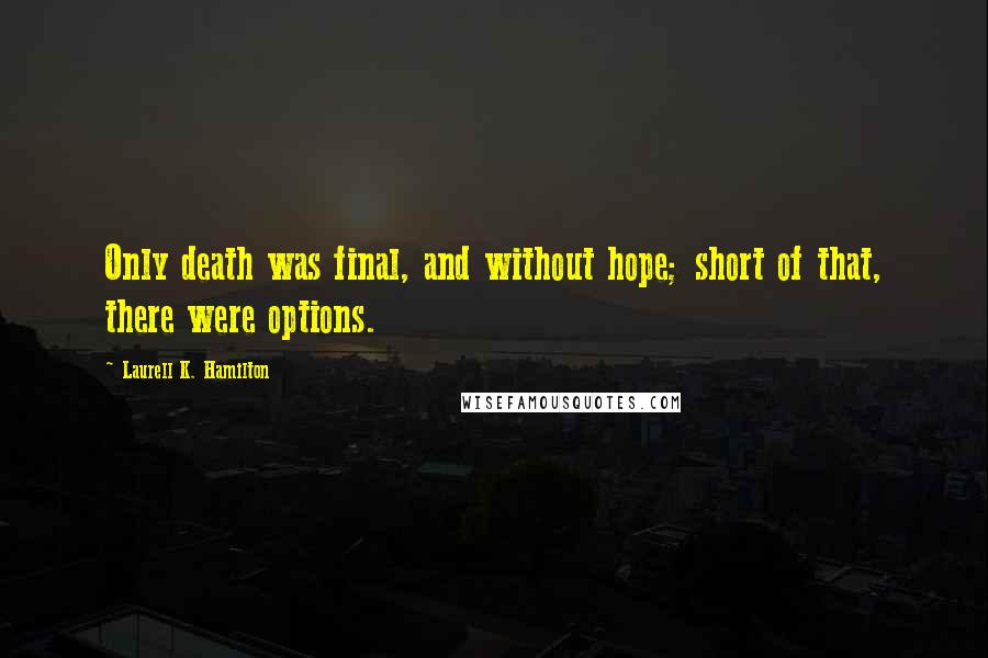 Laurell K. Hamilton Quotes: Only death was final, and without hope; short of that, there were options.