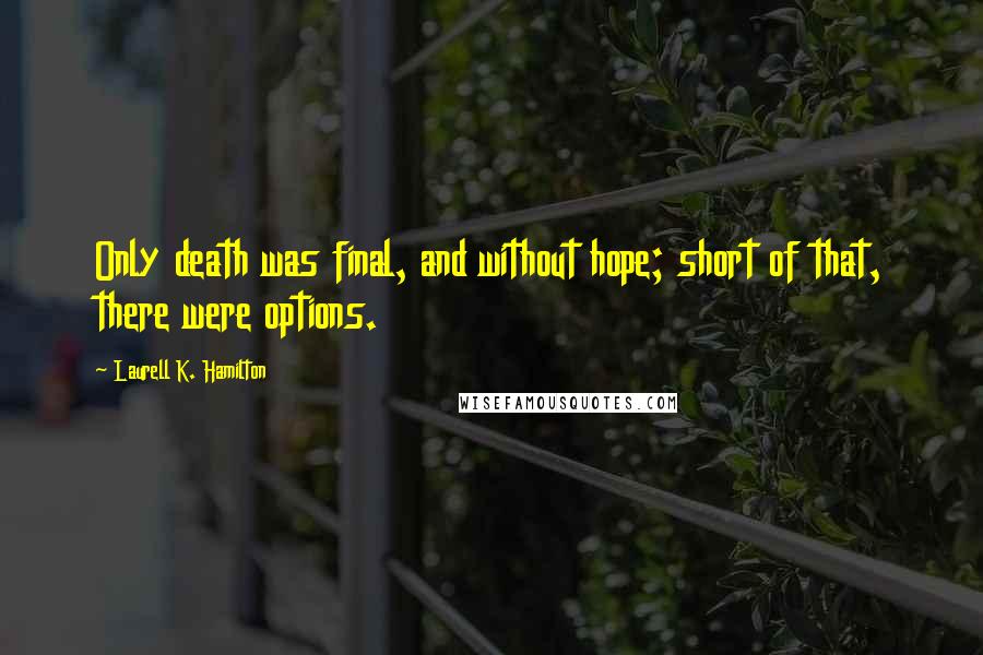 Laurell K. Hamilton Quotes: Only death was final, and without hope; short of that, there were options.