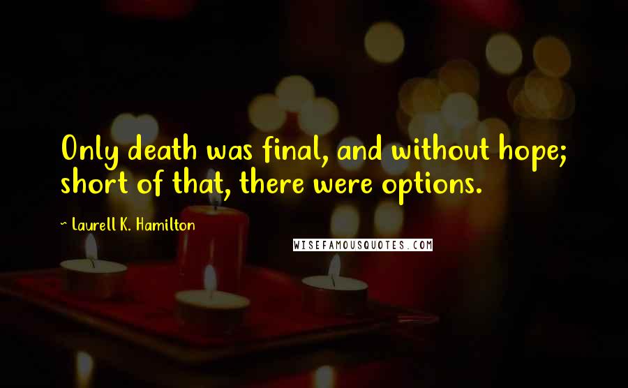 Laurell K. Hamilton Quotes: Only death was final, and without hope; short of that, there were options.