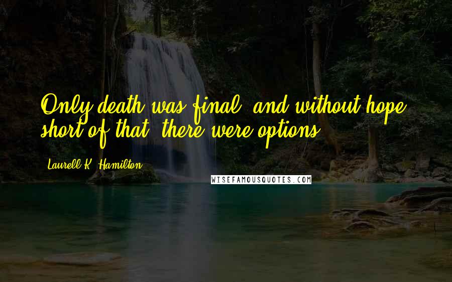 Laurell K. Hamilton Quotes: Only death was final, and without hope; short of that, there were options.
