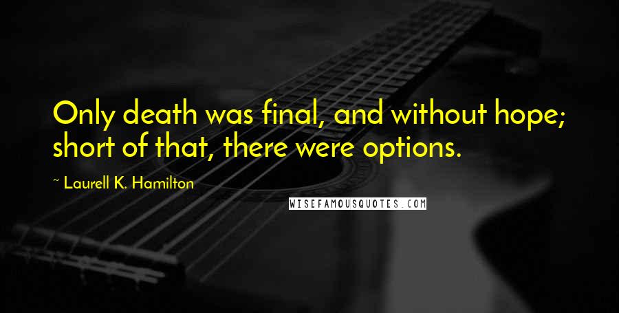 Laurell K. Hamilton Quotes: Only death was final, and without hope; short of that, there were options.