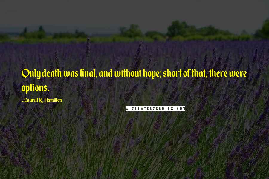 Laurell K. Hamilton Quotes: Only death was final, and without hope; short of that, there were options.