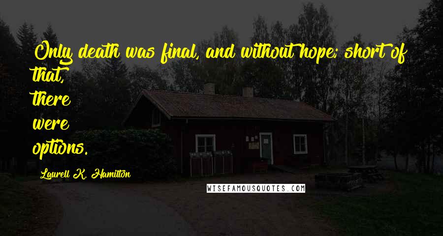 Laurell K. Hamilton Quotes: Only death was final, and without hope; short of that, there were options.