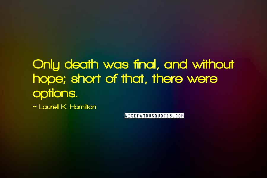 Laurell K. Hamilton Quotes: Only death was final, and without hope; short of that, there were options.