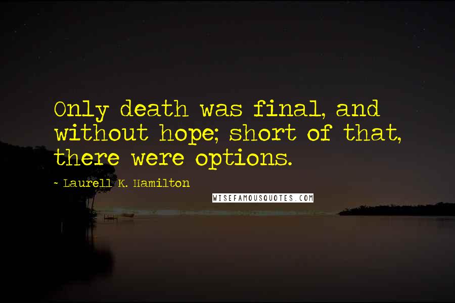 Laurell K. Hamilton Quotes: Only death was final, and without hope; short of that, there were options.