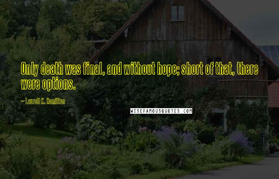 Laurell K. Hamilton Quotes: Only death was final, and without hope; short of that, there were options.