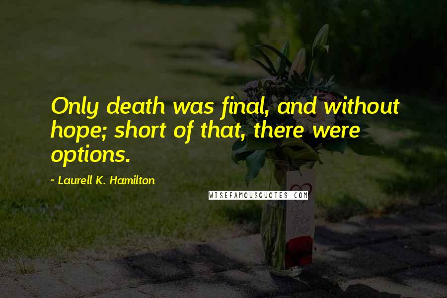 Laurell K. Hamilton Quotes: Only death was final, and without hope; short of that, there were options.