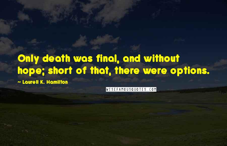 Laurell K. Hamilton Quotes: Only death was final, and without hope; short of that, there were options.