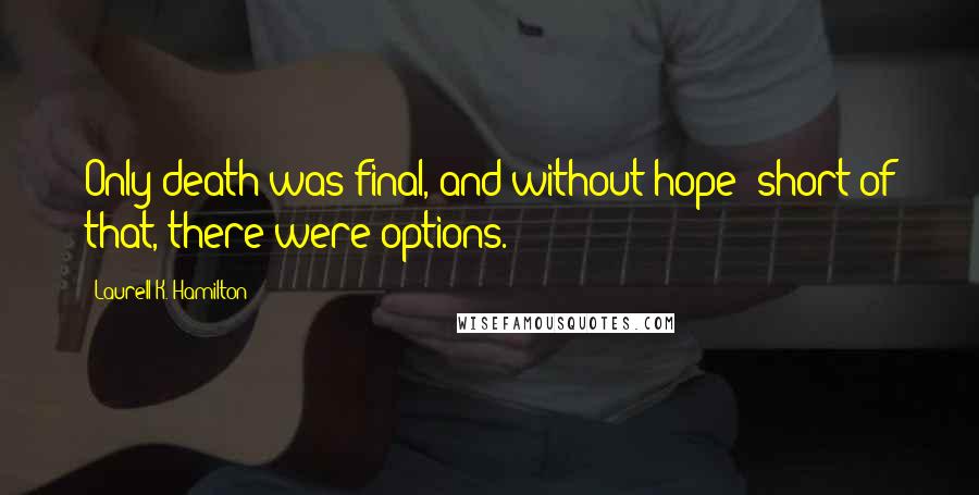 Laurell K. Hamilton Quotes: Only death was final, and without hope; short of that, there were options.