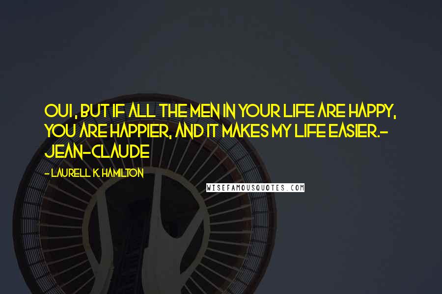 Laurell K. Hamilton Quotes: Oui , but if all the men in your life are happy, you are happier, and it makes my life easier.- Jean-Claude