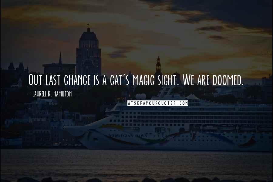 Laurell K. Hamilton Quotes: Out last chance is a cat's magic sight. We are doomed.