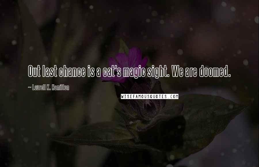 Laurell K. Hamilton Quotes: Out last chance is a cat's magic sight. We are doomed.