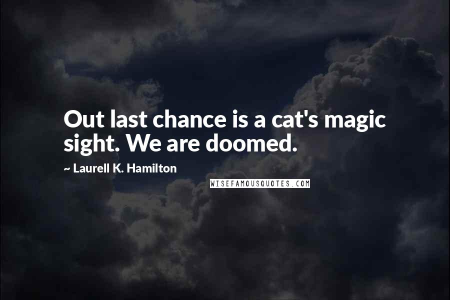 Laurell K. Hamilton Quotes: Out last chance is a cat's magic sight. We are doomed.