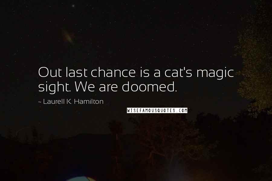 Laurell K. Hamilton Quotes: Out last chance is a cat's magic sight. We are doomed.