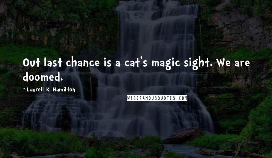 Laurell K. Hamilton Quotes: Out last chance is a cat's magic sight. We are doomed.