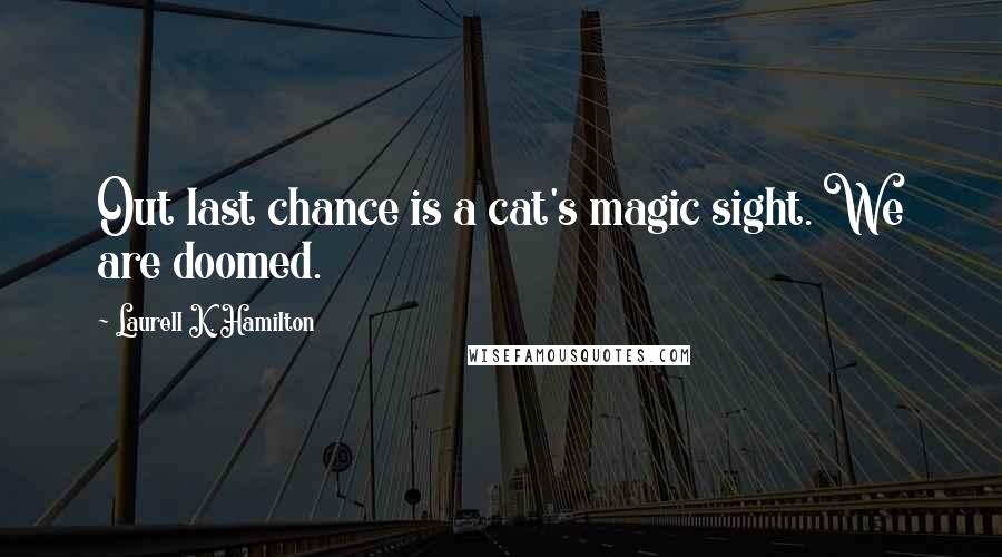 Laurell K. Hamilton Quotes: Out last chance is a cat's magic sight. We are doomed.