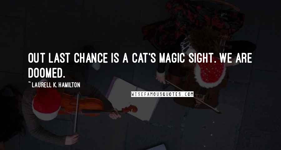 Laurell K. Hamilton Quotes: Out last chance is a cat's magic sight. We are doomed.