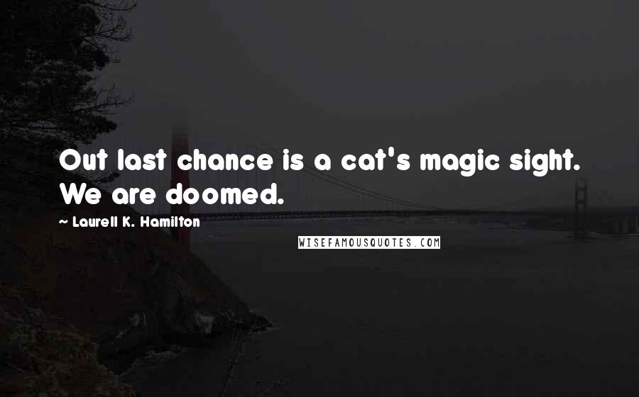 Laurell K. Hamilton Quotes: Out last chance is a cat's magic sight. We are doomed.