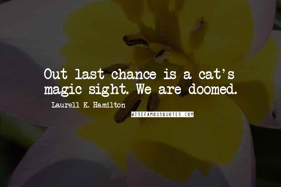 Laurell K. Hamilton Quotes: Out last chance is a cat's magic sight. We are doomed.